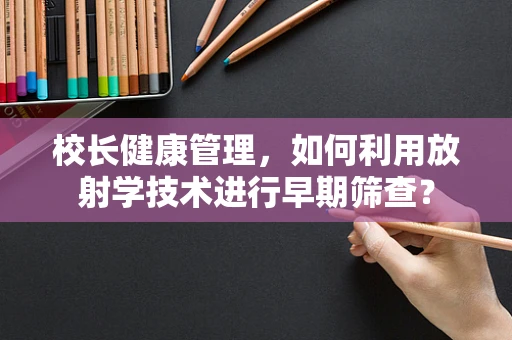 校长健康管理，如何利用放射学技术进行早期筛查？