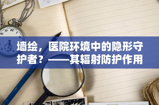 墙绘，医院环境中的隐形守护者？——其辐射防护作用揭秘