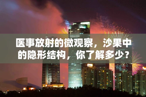 医事放射的微观察，沙果中的隐形结构，你了解多少？