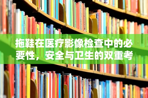 拖鞋在医疗影像检查中的必要性，安全与卫生的双重考量