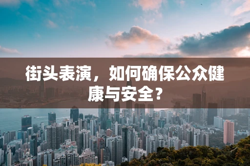 街头表演，如何确保公众健康与安全？