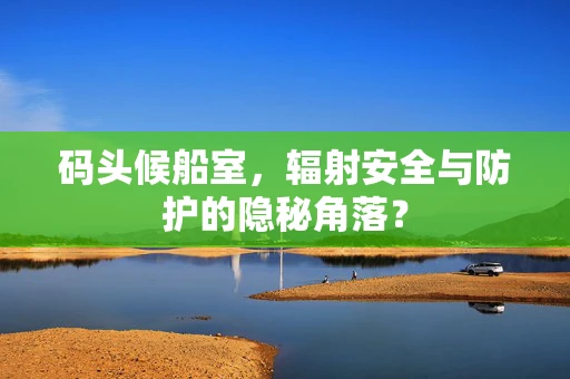 码头候船室，辐射安全与防护的隐秘角落？