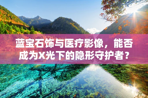 蓝宝石饰与医疗影像，能否成为X光下的隐形守护者？