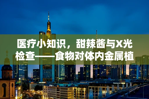 医疗小知识，甜辣酱与X光检查——食物对体内金属植入物的影响？