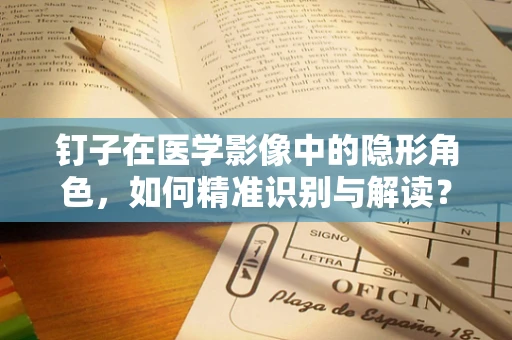 钉子在医学影像中的隐形角色，如何精准识别与解读？