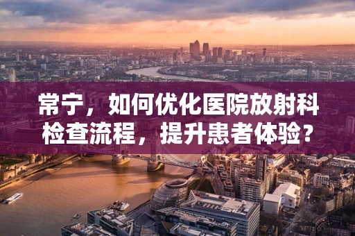 常宁，如何优化医院放射科检查流程，提升患者体验？