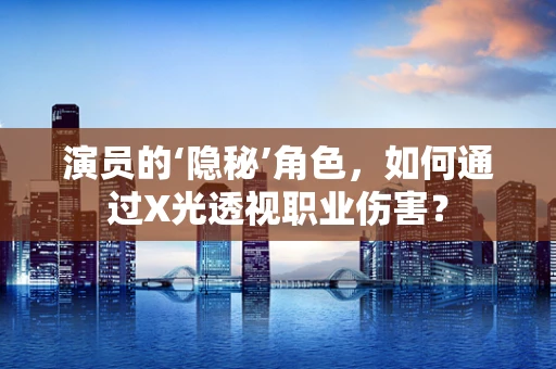 演员的‘隐秘’角色，如何通过X光透视职业伤害？