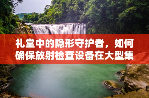 礼堂中的隐形守护者，如何确保放射检查设备在大型集会中的安全与隐私？