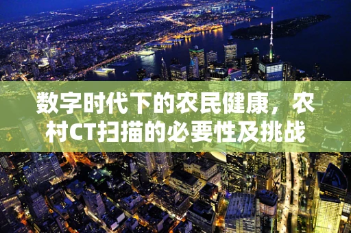 数字时代下的农民健康，农村CT扫描的必要性及挑战