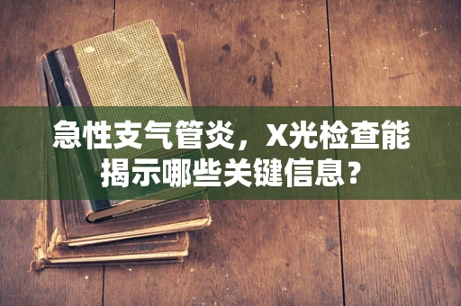 急性支气管炎，X光检查能揭示哪些关键信息？