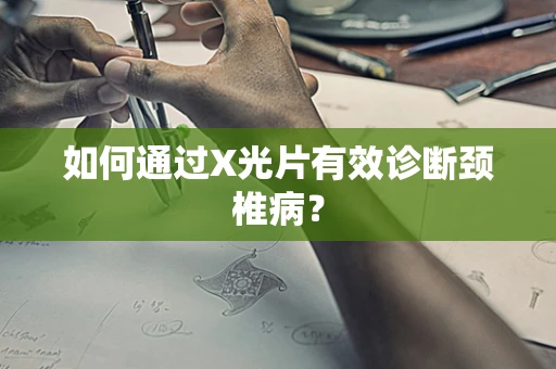 如何通过X光片有效诊断颈椎病？