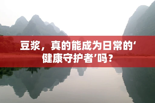 豆浆，真的能成为日常的‘健康守护者’吗？