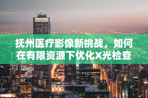 抚州医疗影像新挑战，如何在有限资源下优化X光检查效率？