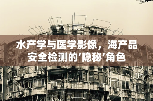 水产学与医学影像，海产品安全检测的‘隐秘’角色
