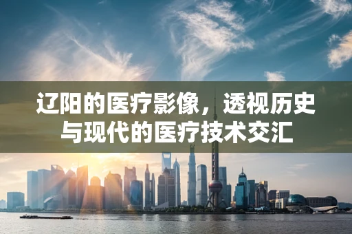 辽阳的医疗影像，透视历史与现代的医疗技术交汇