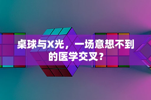 桌球与X光，一场意想不到的医学交叉？