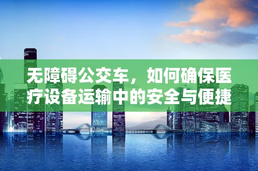 无障碍公交车，如何确保医疗设备运输中的安全与便捷？