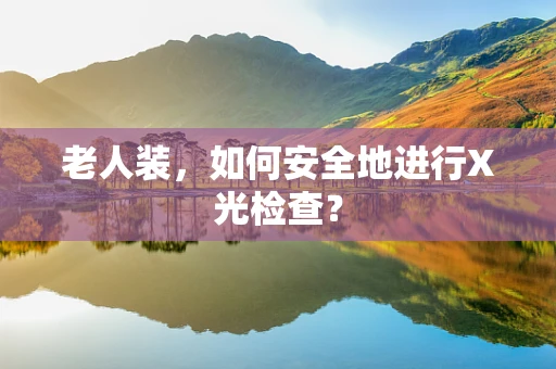 老人装，如何安全地进行X光检查？