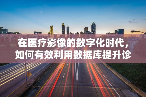在医疗影像的数字化时代，如何有效利用数据库提升诊断效率？