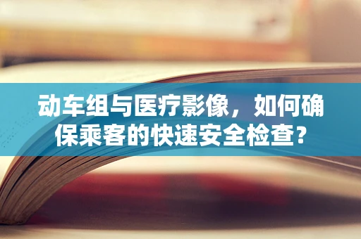 动车组与医疗影像，如何确保乘客的快速安全检查？
