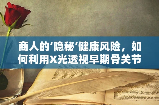 商人的‘隐秘’健康风险，如何利用X光透视早期骨关节炎？