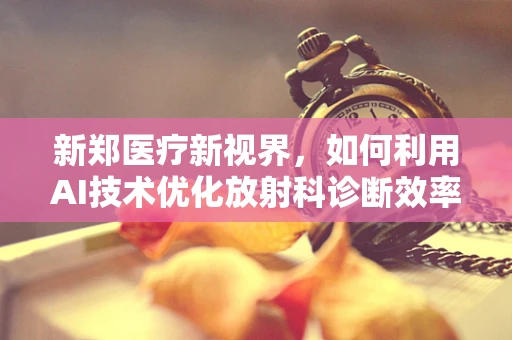 新郑医疗新视界，如何利用AI技术优化放射科诊断效率？