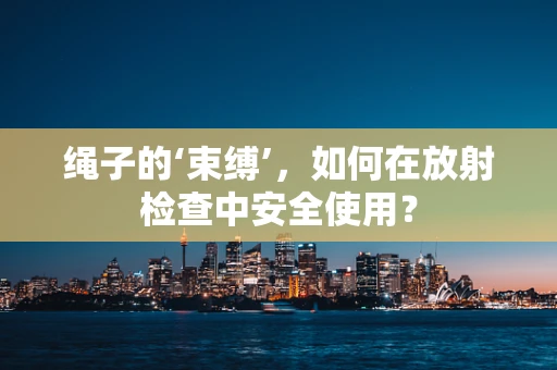 绳子的‘束缚’，如何在放射检查中安全使用？