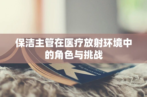 保洁主管在医疗放射环境中的角色与挑战