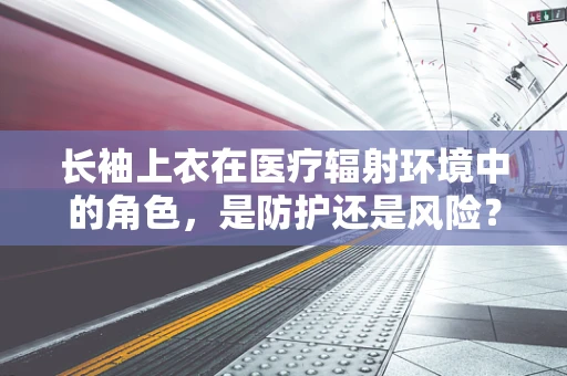 长袖上衣在医疗辐射环境中的角色，是防护还是风险？