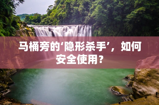马桶旁的‘隐形杀手’，如何安全使用？