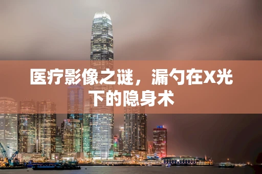 医疗影像之谜，漏勺在X光下的隐身术