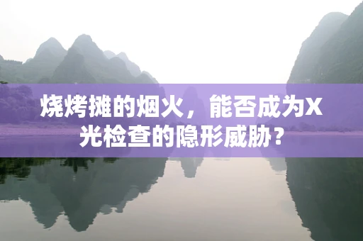烧烤摊的烟火，能否成为X光检查的隐形威胁？