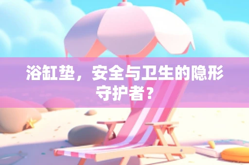 浴缸垫，安全与卫生的隐形守护者？