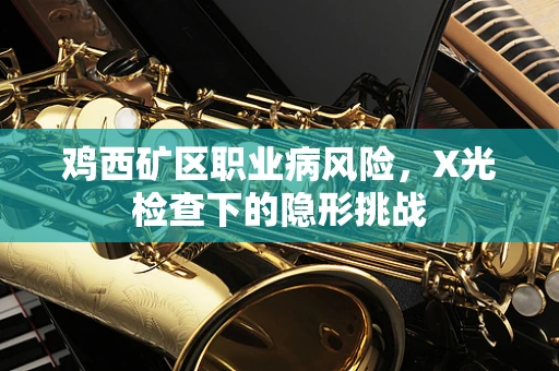 鸡西矿区职业病风险，X光检查下的隐形挑战