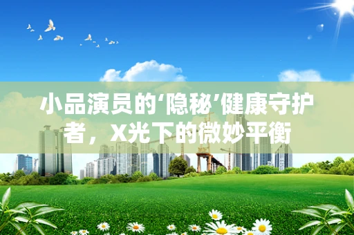 小品演员的‘隐秘’健康守护者，X光下的微妙平衡