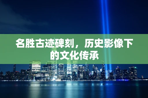 名胜古迹碑刻，历史影像下的文化传承