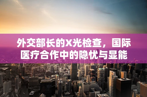 外交部长的X光检查，国际医疗合作中的隐忧与显能