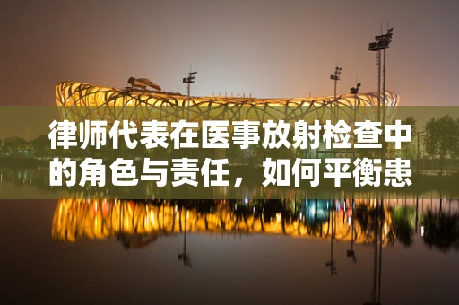 律师代表在医事放射检查中的角色与责任，如何平衡患者权益与医疗安全？