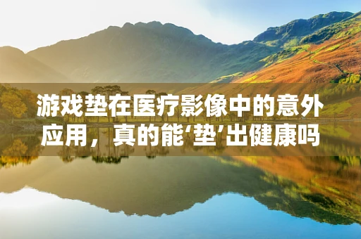 游戏垫在医疗影像中的意外应用，真的能‘垫’出健康吗？