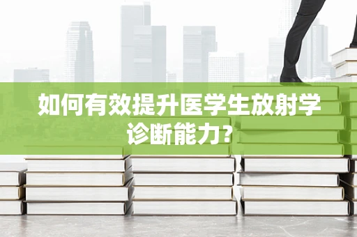 如何有效提升医学生放射学诊断能力？