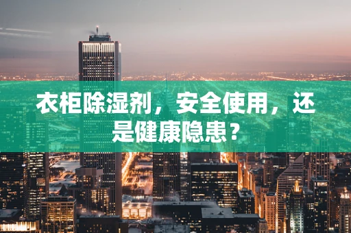 衣柜除湿剂，安全使用，还是健康隐患？