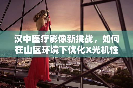 汉中医疗影像新挑战，如何在山区环境下优化X光机性能？