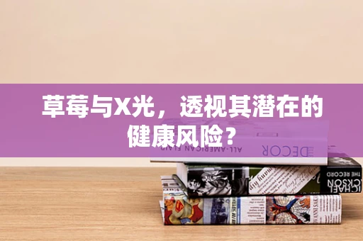 草莓与X光，透视其潜在的健康风险？