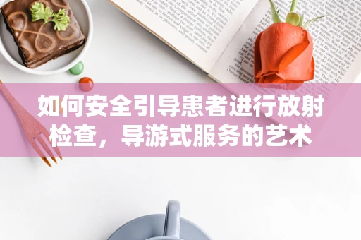如何安全引导患者进行放射检查，导游式服务的艺术