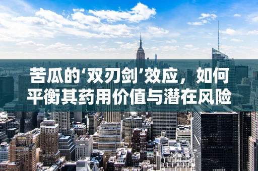 苦瓜的‘双刃剑’效应，如何平衡其药用价值与潜在风险？