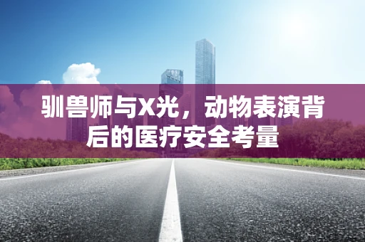 驯兽师与X光，动物表演背后的医疗安全考量