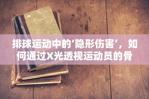 排球运动中的‘隐形伤害’，如何通过X光透视运动员的骨骼健康？