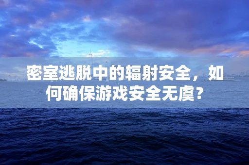 密室逃脱中的辐射安全，如何确保游戏安全无虞？