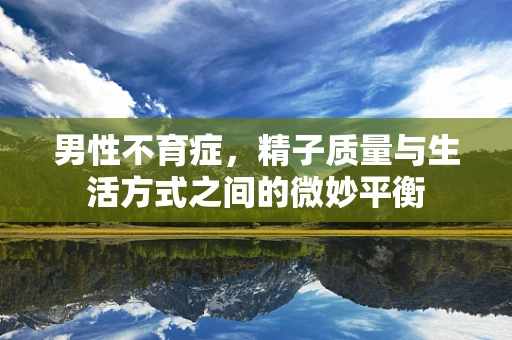 男性不育症，精子质量与生活方式之间的微妙平衡
