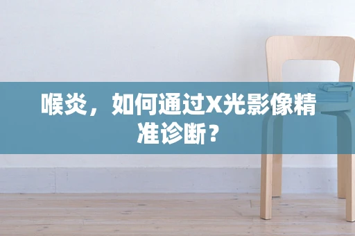 喉炎，如何通过X光影像精准诊断？